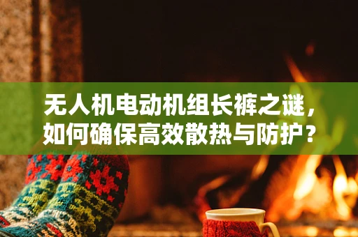 无人机电动机组长裤之谜，如何确保高效散热与防护？