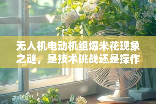 无人机电动机组爆米花现象之谜，是技术挑战还是操作误区？