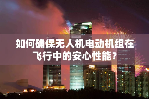 如何确保无人机电动机组在飞行中的安心性能？