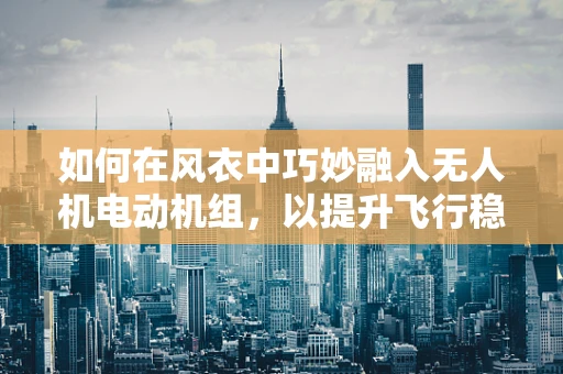 如何在风衣中巧妙融入无人机电动机组，以提升飞行稳定性？