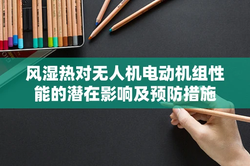 风湿热对无人机电动机组性能的潜在影响及预防措施