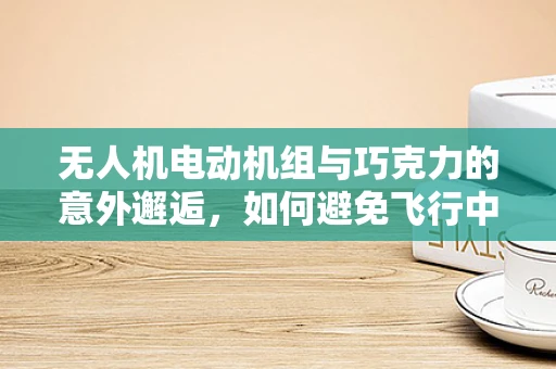 无人机电动机组与巧克力的意外邂逅，如何避免飞行中的甜蜜陷阱？