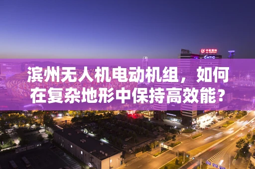 滨州无人机电动机组，如何在复杂地形中保持高效能？