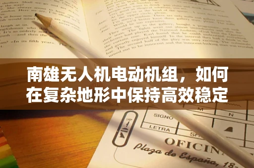 南雄无人机电动机组，如何在复杂地形中保持高效稳定飞行？