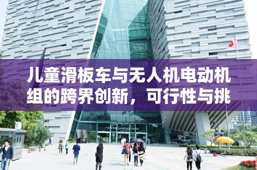 儿童滑板车与无人机电动机组的跨界创新，可行性与挑战何在？