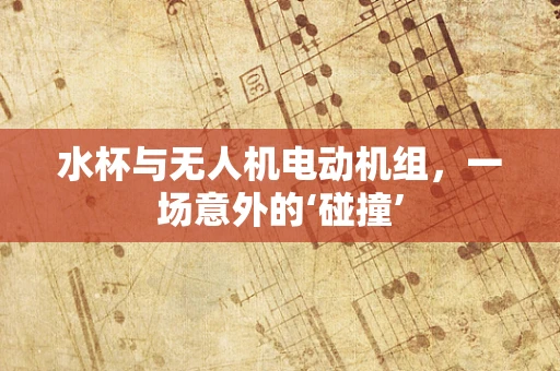 水杯与无人机电动机组，一场意外的‘碰撞’