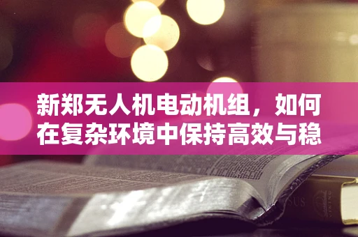 新郑无人机电动机组，如何在复杂环境中保持高效与稳定？
