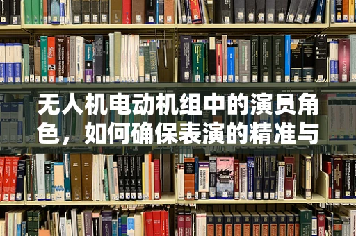 无人机电动机组中的演员角色，如何确保表演的精准与安全？