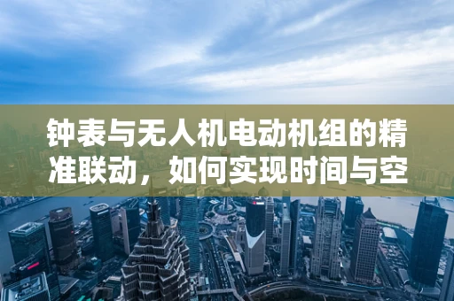 钟表与无人机电动机组的精准联动，如何实现时间与空间的完美同步？