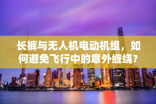 长裤与无人机电动机组，如何避免飞行中的意外缠绕？