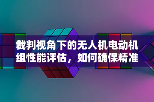 裁判视角下的无人机电动机组性能评估，如何确保精准与公正？