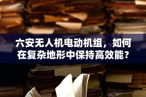 六安无人机电动机组，如何在复杂地形中保持高效能？