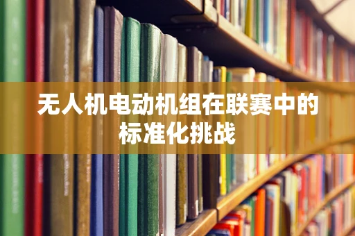 无人机电动机组在联赛中的标准化挑战