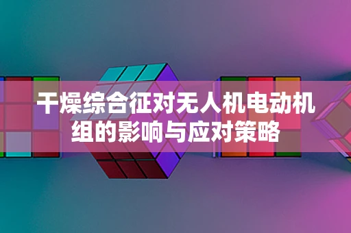 干燥综合征对无人机电动机组的影响与应对策略