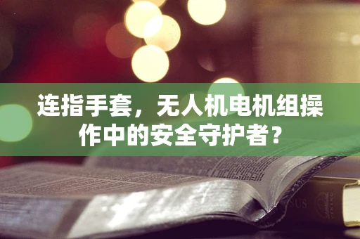 连指手套，无人机电机组操作中的安全守护者？