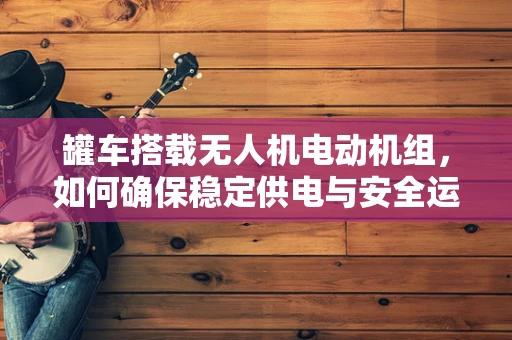 罐车搭载无人机电动机组，如何确保稳定供电与安全运输？