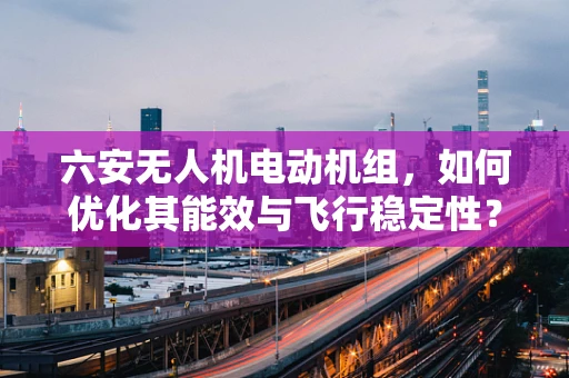 六安无人机电动机组，如何优化其能效与飞行稳定性？