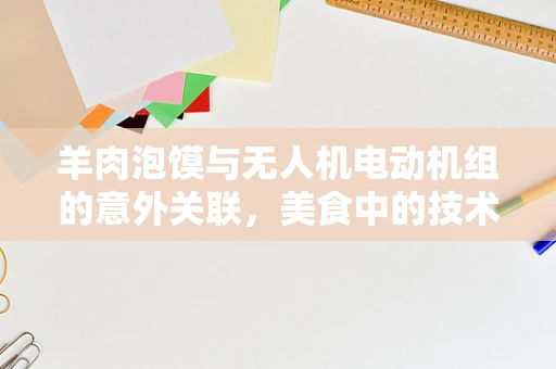 羊肉泡馍与无人机电动机组的意外关联，美食中的技术挑战