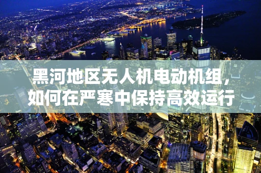 黑河地区无人机电动机组，如何在严寒中保持高效运行？