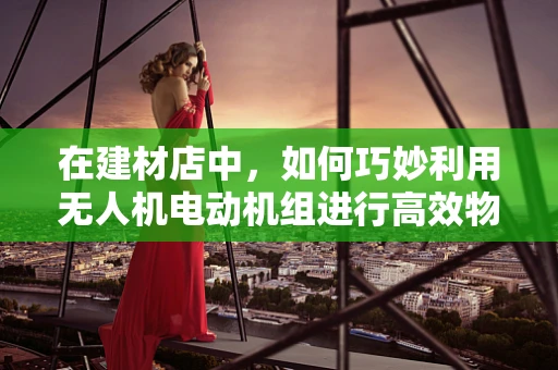 在建材店中，如何巧妙利用无人机电动机组进行高效物流配送？