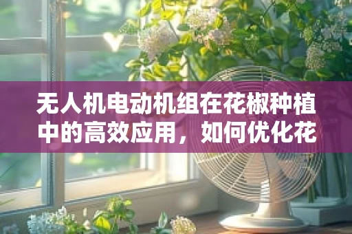无人机电动机组在花椒种植中的高效应用，如何优化花椒林区的精准喷洒？