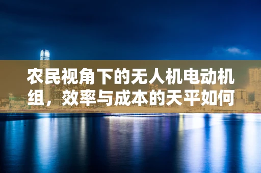 农民视角下的无人机电动机组，效率与成本的天平如何平衡？