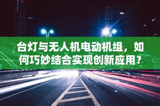 台灯与无人机电动机组，如何巧妙结合实现创新应用？