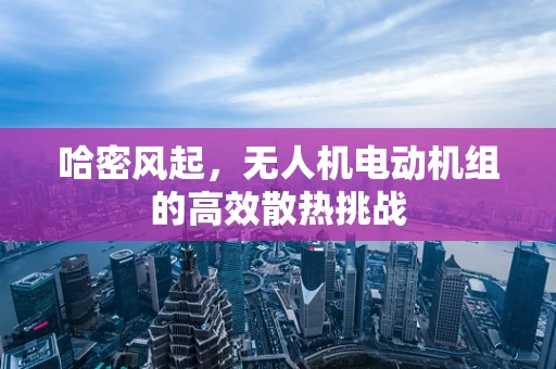 哈密风起，无人机电动机组的高效散热挑战