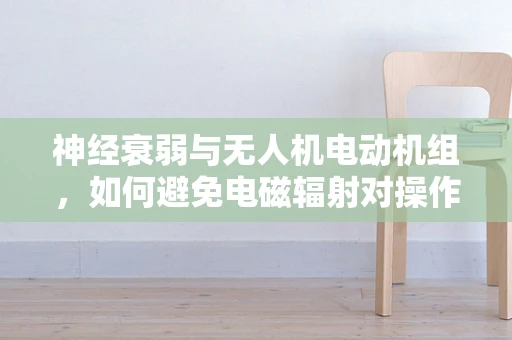 神经衰弱与无人机电动机组，如何避免电磁辐射对操作员的影响？