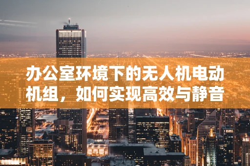 办公室环境下的无人机电动机组，如何实现高效与静音的平衡？
