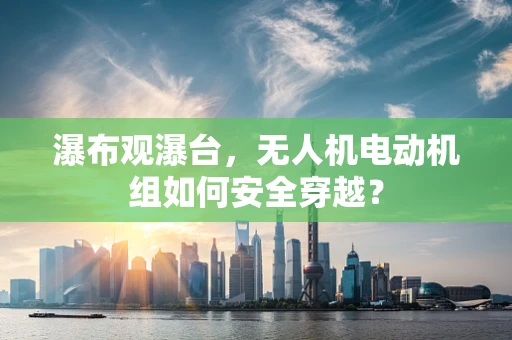瀑布观瀑台，无人机电动机组如何安全穿越？