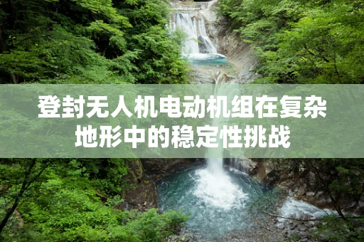 登封无人机电动机组在复杂地形中的稳定性挑战