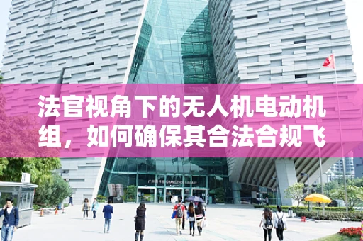 法官视角下的无人机电动机组，如何确保其合法合规飞行？