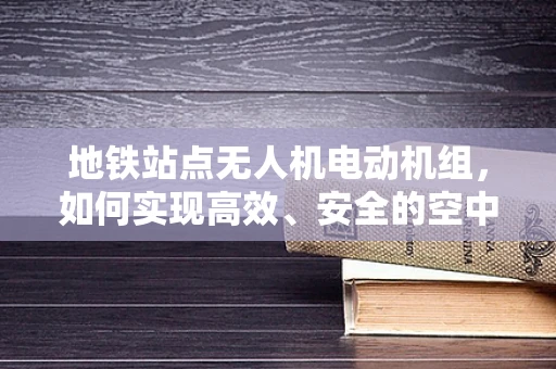 地铁站点无人机电动机组，如何实现高效、安全的空中交通管理？