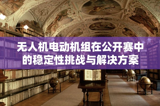 无人机电动机组在公开赛中的稳定性挑战与解决方案