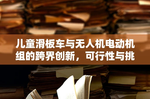 儿童滑板车与无人机电动机组的跨界创新，可行性与挑战何在？