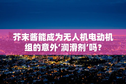 芥末酱能成为无人机电动机组的意外‘润滑剂’吗？