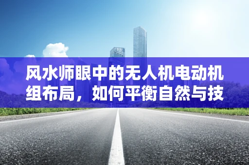 风水师眼中的无人机电动机组布局，如何平衡自然与技术的和谐？