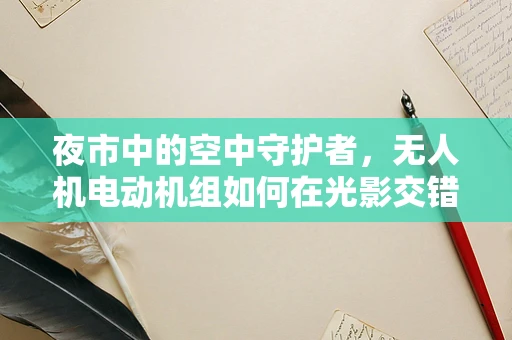 夜市中的空中守护者，无人机电动机组如何在光影交错中稳定飞行？