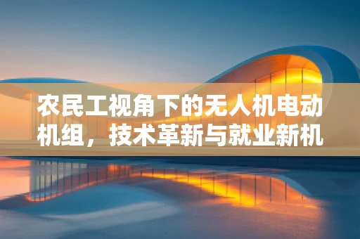 农民工视角下的无人机电动机组，技术革新与就业新机遇？