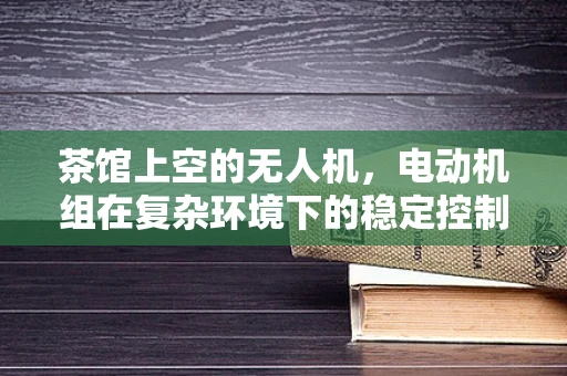茶馆上空的无人机，电动机组在复杂环境下的稳定控制挑战