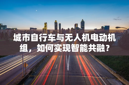 城市自行车与无人机电动机组，如何实现智能共融？