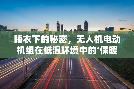 睡衣下的秘密，无人机电动机组在低温环境中的‘保暖’挑战
