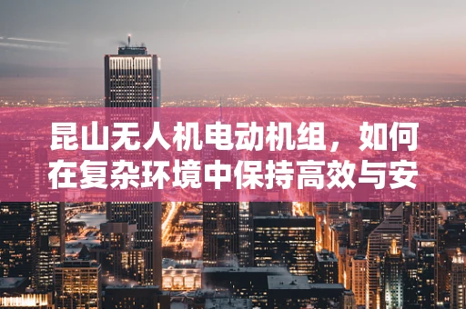 昆山无人机电动机组，如何在复杂环境中保持高效与安全？