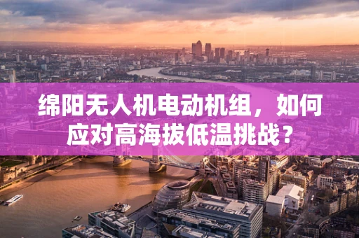 绵阳无人机电动机组，如何应对高海拔低温挑战？