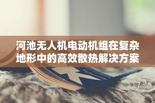 河池无人机电动机组在复杂地形中的高效散热解决方案