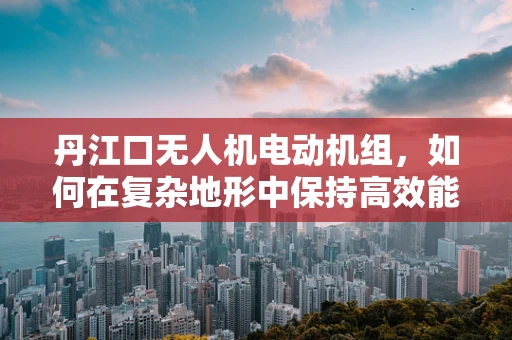 丹江口无人机电动机组，如何在复杂地形中保持高效能？