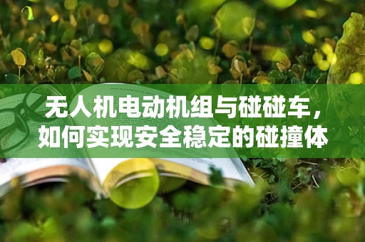 无人机电动机组与碰碰车，如何实现安全稳定的碰撞体验？