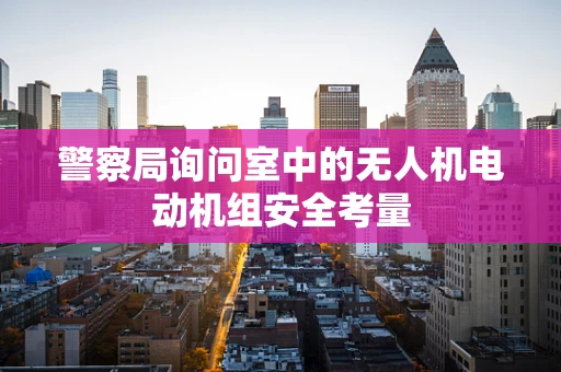 警察局询问室中的无人机电动机组安全考量