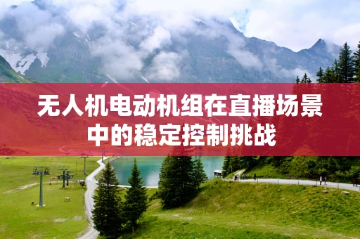 无人机电动机组在直播场景中的稳定控制挑战